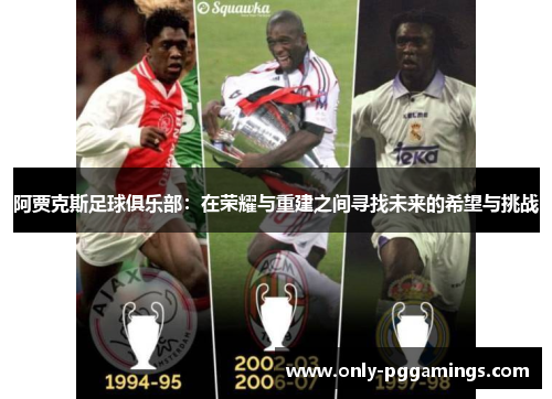 阿贾克斯足球俱乐部:在荣耀与重建之间寻找未来的希望与挑战 阿贾克斯足球俱乐部:在荣耀与重建之间寻找未来的希望与挑战