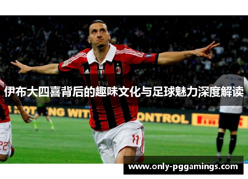 伊布大四喜背后的趣味文化与足球魅力深度解读 伊布大四喜背后的趣味文化与足球魅力深度解读