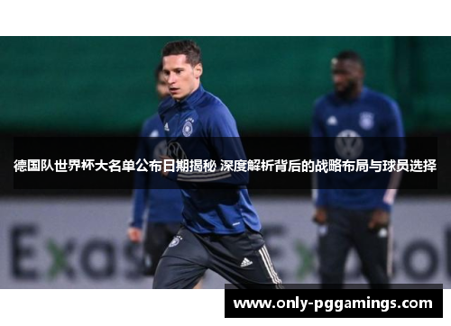 德国队世界杯大名单公布日期揭秘 深度解析背后的战略布局与球员选择