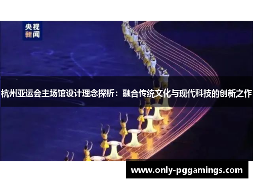 杭州亚运会主场馆设计理念探析:融合传统文化与现代科技的创新之作 杭州亚运会主场馆设计理念探析:融合传统文化与现代科技的创新之作