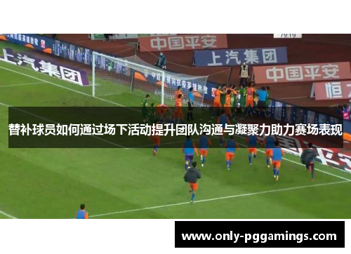 替补球员如何通过场下活动提升团队沟通与凝聚力助力赛场表现