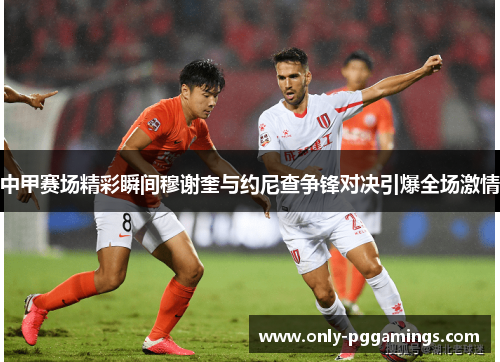 中甲赛场精彩瞬间穆谢奎与约尼查争锋对决引爆全场激情