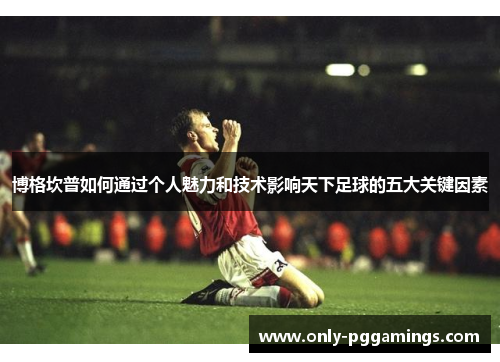 博格坎普如何通过个人魅力和技术影响天下足球的五大关键因素