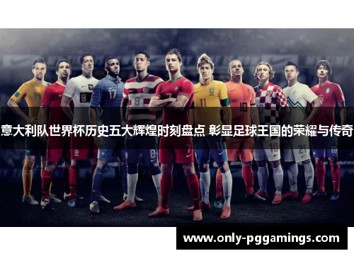 意大利队世界杯历史五大辉煌时刻盘点 彰显足球王国的荣耀与传奇