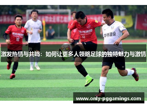 激发热情与共鸣：如何让更多人领略足球的独特魅力与激情