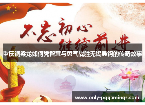 重庆铜梁龙如何凭智慧与勇气战胜无锡吴钩的传奇故事 重庆铜梁龙如何凭智慧与勇气战胜无锡吴钩的传奇故事