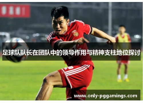足球队队长在团队中的领导作用与精神支柱地位探讨 足球队队长在团队中的领导作用与精神支柱地位探讨