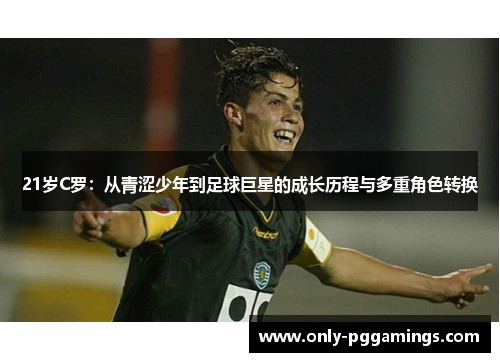 21岁C罗：从青涩少年到足球巨星的成长历程与多重角色转换