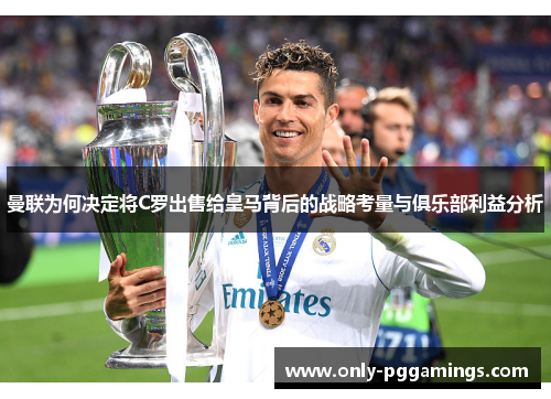 曼联为何决定将C罗出售给皇马背后的战略考量与俱乐部利益分析 曼联为何决定将C罗出售给皇马背后的战略考量与俱乐部利益分析