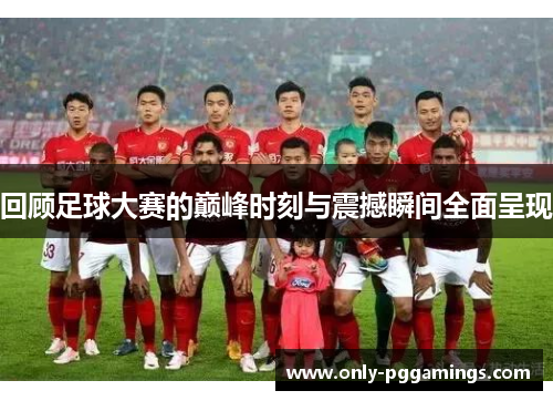 回顾足球大赛的巅峰时刻与震撼瞬间全面呈现