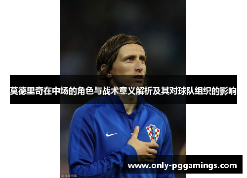 莫德里奇在中场的角色与战术意义解析及其对球队组织的影响