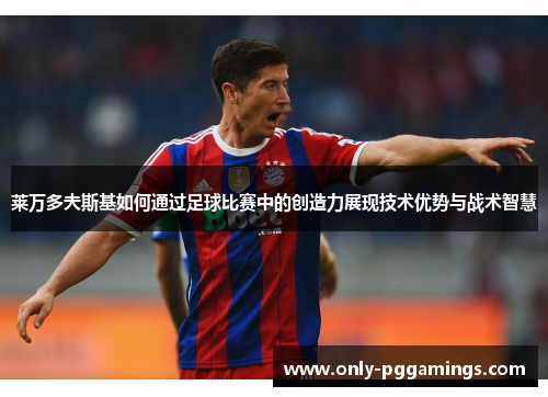 莱万多夫斯基如何通过足球比赛中的创造力展现技术优势与战术智慧