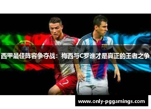 西甲最佳阵容争夺战：梅西与C罗谁才是真正的王者之争