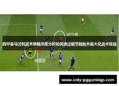 西甲皇马讨利战术策略深度分析如何通过细节制胜并最大化战术收益