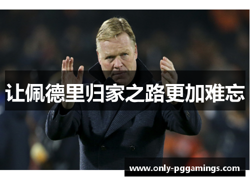 让佩德里归家之路更加难忘 让佩德里归家之路更加难忘