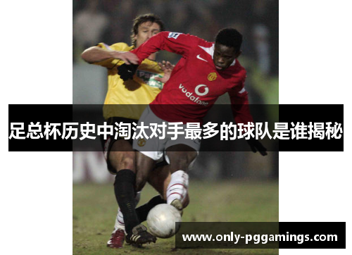 足总杯历史中淘汰对手最多的球队是谁揭秘 足总杯历史中淘汰对手最多的球队是谁揭秘