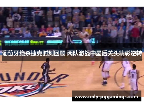 葡萄牙绝杀捷克时刻回顾 两队激战中最后关头精彩逆转 葡萄牙绝杀捷克时刻回顾 两队激战中最后关头精彩逆转