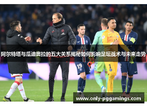 阿尔特塔与瓜迪奥拉的五大关系揭秘如何影响足坛战术与未来走势 阿尔特塔与瓜迪奥拉的五大关系揭秘如何影响足坛战术与未来走势