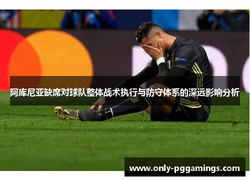 阿库尼亚缺席对球队整体战术执行与防守体系的深远影响分析 阿库尼亚缺席对球队整体战术执行与防守体系的深远影响分析
