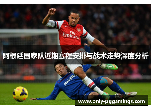 阿根廷国家队近期赛程安排与战术走势深度分析 阿根廷国家队近期赛程安排与战术走势深度分析