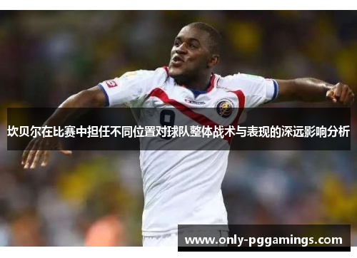 坎贝尔在比赛中担任不同位置对球队整体战术与表现的深远影响分析