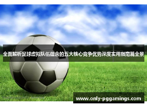全面解析足球虚拟队伍蕴含的五大核心竞争优势深度实用指南篇全景 全面解析足球虚拟队伍蕴含的五大核心竞争优势深度实用指南篇全景