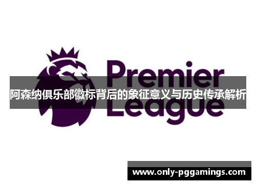 阿森纳俱乐部徽标背后的象征意义与历史传承解析 阿森纳俱乐部徽标背后的象征意义与历史传承解析