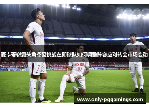 麦卡蒂崭露头角冬窗挑战在即球队如何调整阵容应对转会市场变动