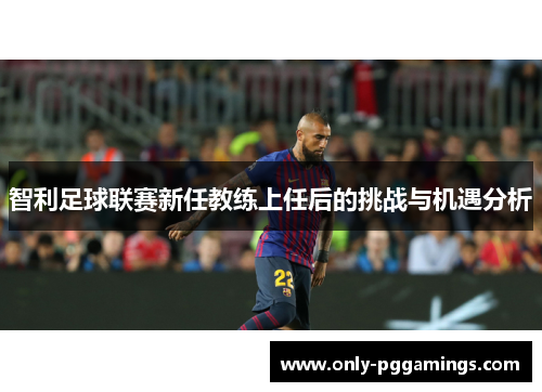 智利足球联赛新任教练上任后的挑战与机遇分析