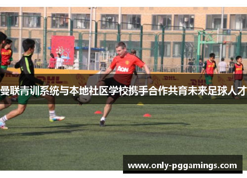曼联青训系统与本地社区学校携手合作共育未来足球人才