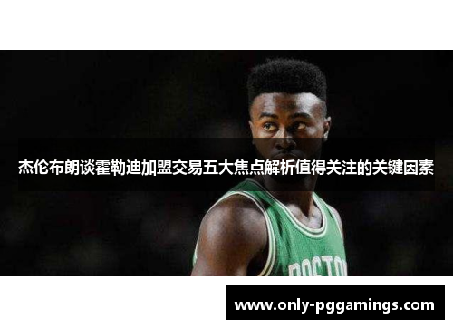 杰伦布朗谈霍勒迪加盟交易五大焦点解析值得关注的关键因素