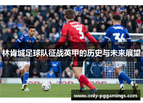 林肯城足球队征战英甲的历史与未来展望 林肯城足球队征战英甲的历史与未来展望