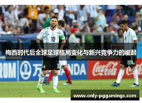 梅西时代后全球足球格局变化与新兴竞争力的崛起
