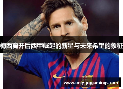梅西离开后西甲崛起的新星与未来希望的象征 梅西离开后西甲崛起的新星与未来希望的象征