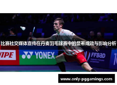 比赛社交媒体宣传在丹麦羽毛球赛中的显著成效与影响分析