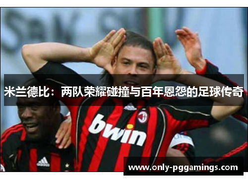 米兰德比：两队荣耀碰撞与百年恩怨的足球传奇