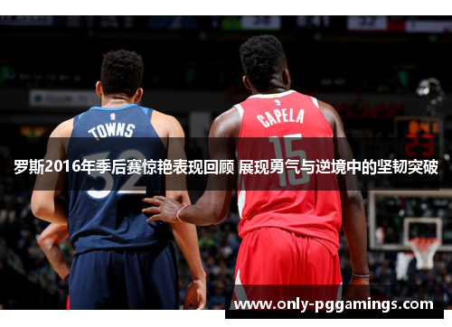 罗斯2016年季后赛惊艳表现回顾 展现勇气与逆境中的坚韧突破